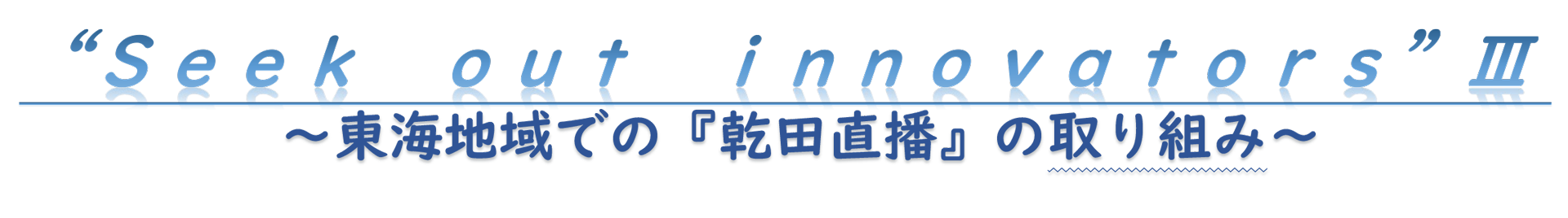 “Ｓｅｅｋ　ｏｕｔ　ｉｎｎｏｖａｔｏｒｓ”Ⅲ　～東海地域での『乾田直播』の取り組み～